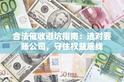 武汉合法催收避坑指南：选对要账公司，守住权益底线