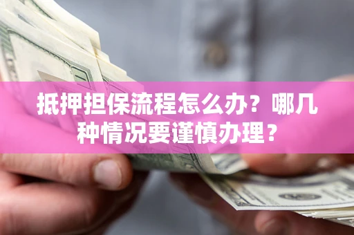 武汉抵押担保流程怎么办？哪几种情况要谨慎办理？