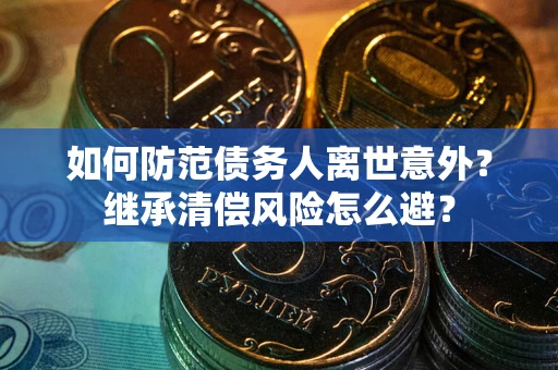 武汉如何防范债务人离世意外？继承清偿风险怎么避？
