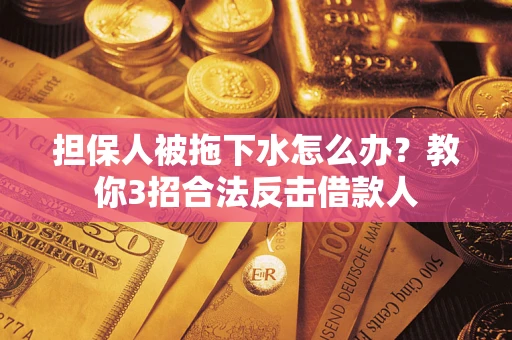 武汉担保人被拖下水怎么办？教你3招合法反击借款人