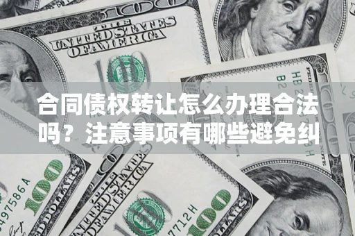 武汉合同债权转让怎么办理合法吗？注意事项有哪些避免纠纷？