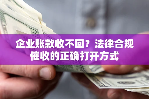 武汉企业账款收不回？法律合规催收的正确打开方式