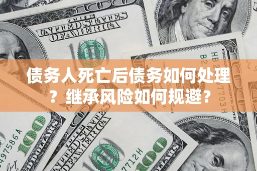 武汉债务人死亡后债务如何处理？继承风险如何规避？
