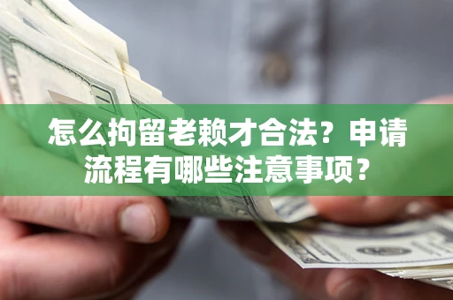 武汉怎么拘留老赖才合法？申请流程有哪些注意事项？