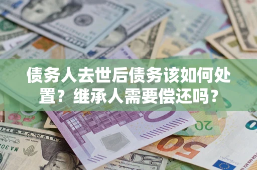 武汉债务人去世后债务该如何处置？继承人需要偿还吗？