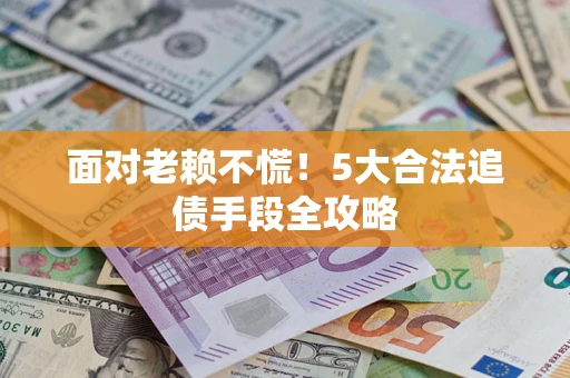武汉面对老赖不慌！5大合法追债手段全攻略