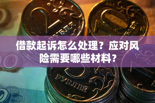 武汉借款起诉怎么处理？应对风险需要哪些材料？