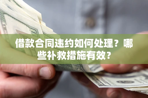 武汉借款合同违约如何处理？哪些补救措施有效？