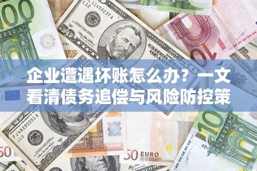 武汉企业遭遇坏账怎么办？一文看清债务追偿与风险防控策略