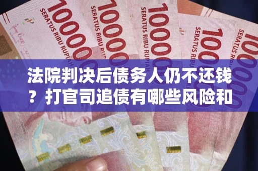 武汉法院判决后债务人仍不还钱？打官司追债有哪些风险和技巧？