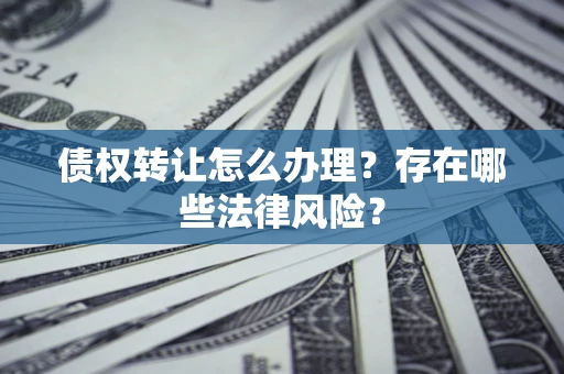 武汉债权转让怎么办理？存在哪些法律风险？