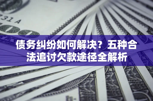 武汉债务纠纷如何解决？五种合法追讨欠款途径全解析