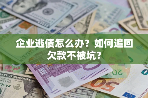 武汉企业逃债怎么办？如何追回欠款不被坑？