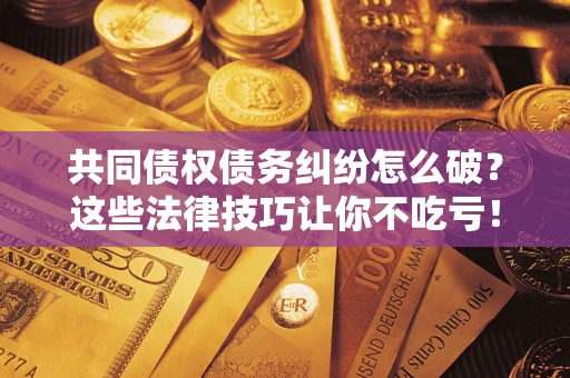 武汉共同债权债务纠纷怎么破？这些法律技巧让你不吃亏！