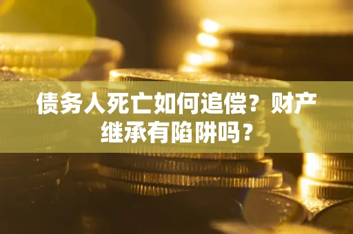 武汉债务人死亡如何追偿？财产继承有陷阱吗？