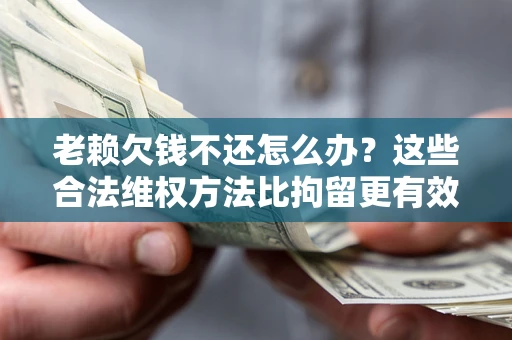 武汉老赖欠钱不还怎么办？这些合法维权方法比拘留更有效