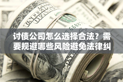 武汉讨债公司怎么选择合法?需要规避哪些风险避免法律纠纷? 武汉讨债公司怎么选择合法?需要规避哪些风险避免法律纠纷?