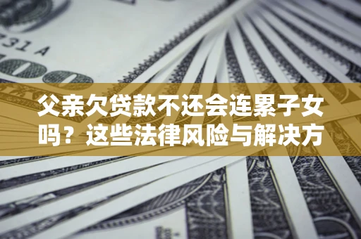 武汉父亲欠贷款不还会连累子女吗？这些法律风险与解决方法要早知道！