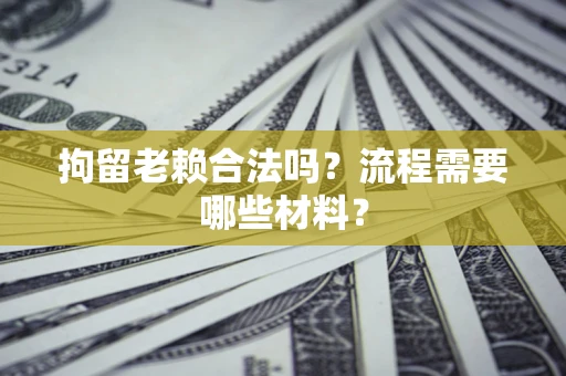 武汉拘留老赖合法吗？流程需要哪些材料？