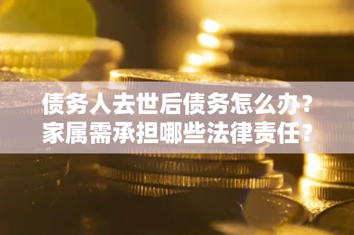 武汉债务人去世后债务怎么办？家属需承担哪些法律责任？