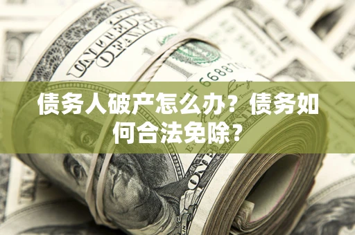 武汉债务人破产怎么办？债务如何合法免除？