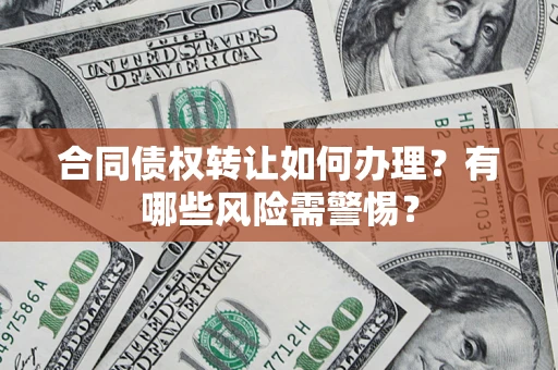 武汉合同债权转让如何办理？有哪些风险需警惕？