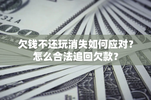 武汉欠钱不还玩消失如何应对？怎么合法追回欠款？