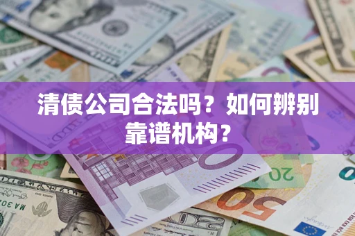 武汉清债公司合法吗?如何辨别靠谱机构? 武汉清债公司合法吗?如何辨别靠谱机构?