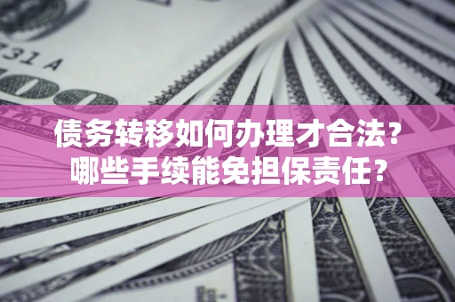 武汉债务转移如何办理才合法？哪些手续能免担保责任？