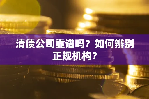 武汉清债公司靠谱吗？如何辨别正规机构？