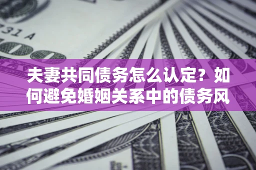 武汉夫妻共同债务怎么认定？如何避免婚姻关系中的债务风险？