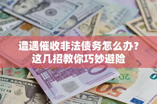 武汉遭遇催收非法债务怎么办？这几招教你巧妙避险
