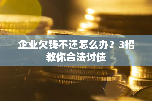 武汉企业欠钱不还怎么办？3招教你合法讨债