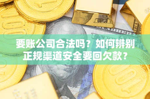 武汉要账公司合法吗？如何辨别正规渠道安全要回欠款？