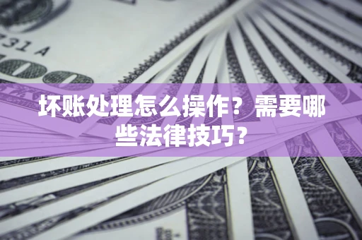 武汉坏账处理怎么操作？需要哪些法律技巧？