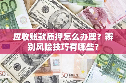 武汉应收账款质押怎么办理？辨别风险技巧有哪些？
