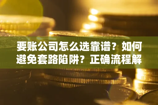 武汉要账公司怎么选靠谱？如何避免套路陷阱？正确流程解析