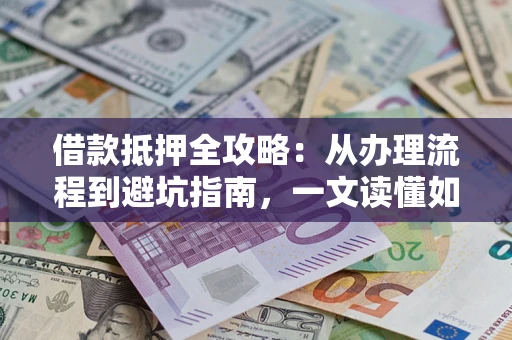 武汉借款抵押全攻略：从办理流程到避坑指南，一文读懂如何安全融资