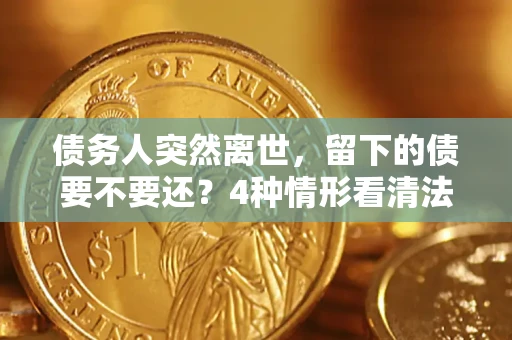 武汉债务人突然离世，留下的债要不要还？4种情形看清法律判决