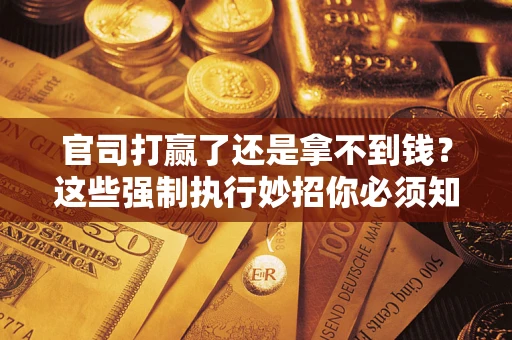 武汉官司打赢了还是拿不到钱？这些强制执行妙招你必须知道