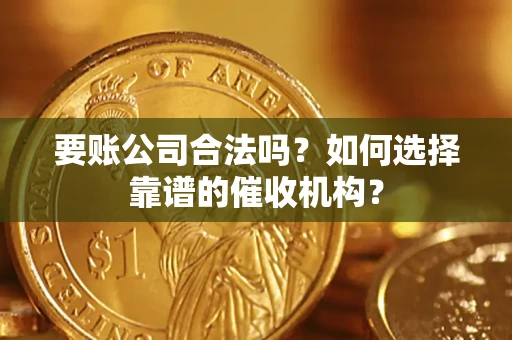 武汉要账公司合法吗？如何选择靠谱的催收机构？