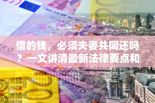 武汉借的钱，必须夫妻共同还吗？一文讲清最新法律要点和避坑指南