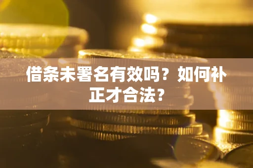 武汉借条未署名有效吗？如何补正才合法？