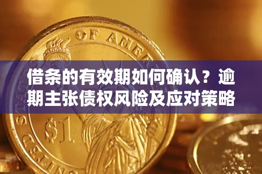 武汉借条的有效期如何确认？逾期主张债权风险及应对策略？