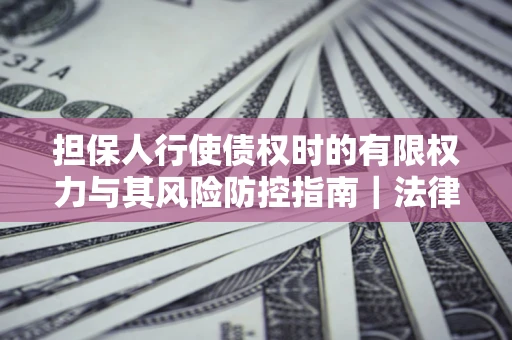 武汉担保人行使债权时的有限权力与其风险防控指南｜法律实务解析