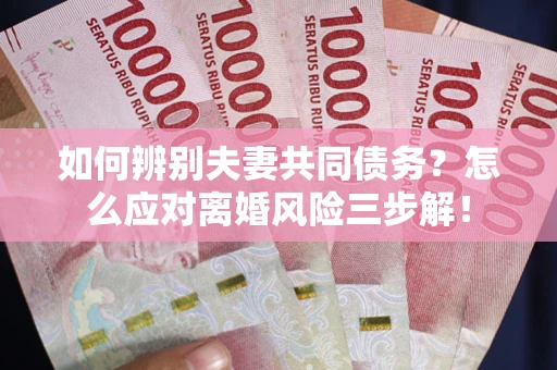 武汉如何辨别夫妻共同债务？怎么应对离婚风险三步解！