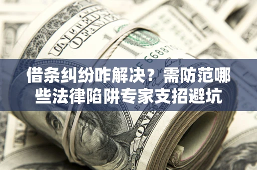 武汉借条纠纷咋解决？需防范哪些法律陷阱专家支招避坑