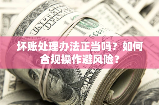 武汉坏账处理办法正当吗？如何合规操作避风险？