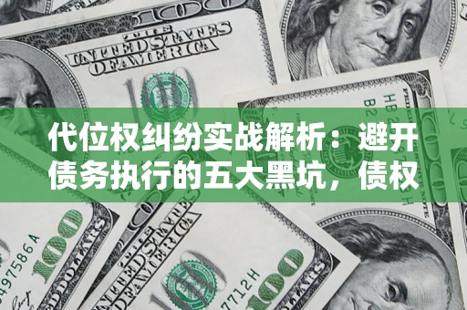 武汉代位权纠纷实战解析：避开债务执行的五大黑坑，债权人必看指南