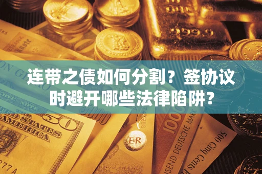 武汉连带之债如何分割？签协议时避开哪些法律陷阱？